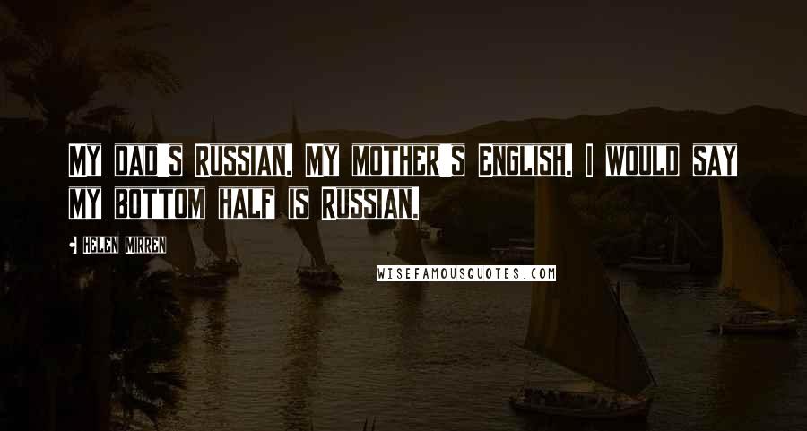 Helen Mirren Quotes: My dad's Russian. My mother's English. I would say my bottom half is Russian.