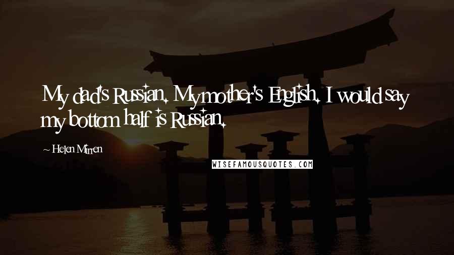 Helen Mirren Quotes: My dad's Russian. My mother's English. I would say my bottom half is Russian.