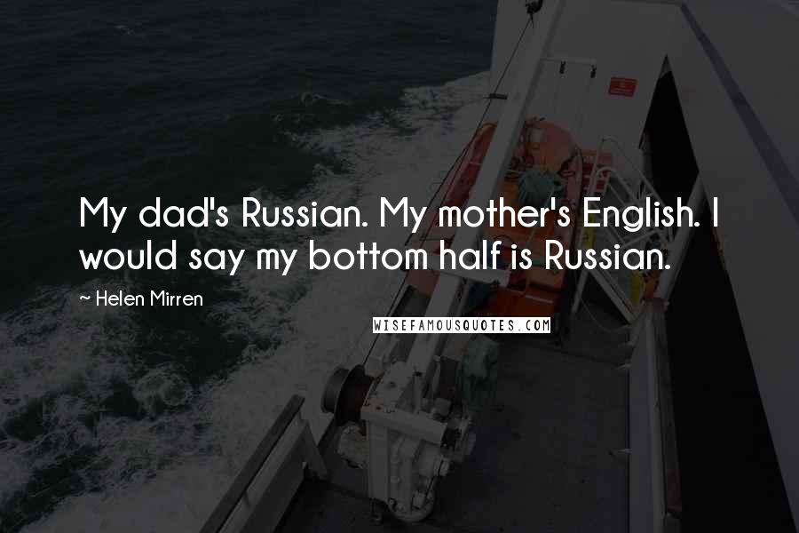 Helen Mirren Quotes: My dad's Russian. My mother's English. I would say my bottom half is Russian.