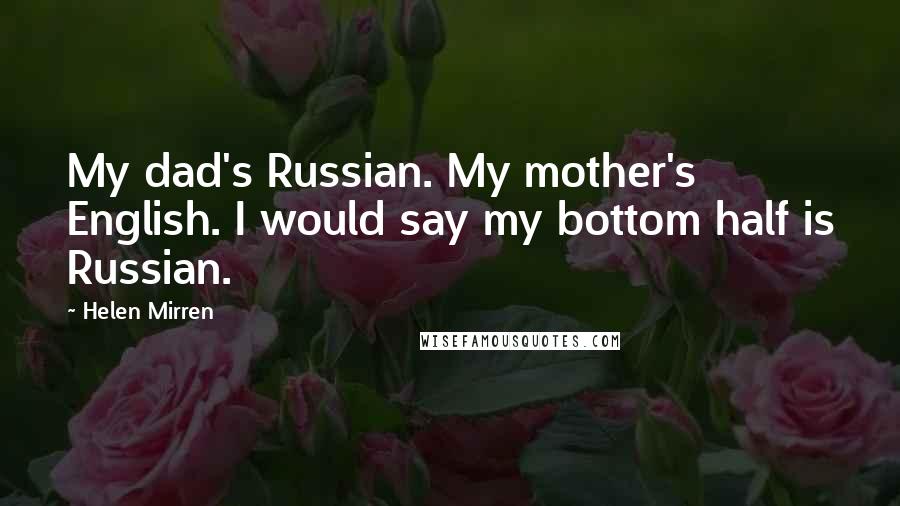 Helen Mirren Quotes: My dad's Russian. My mother's English. I would say my bottom half is Russian.