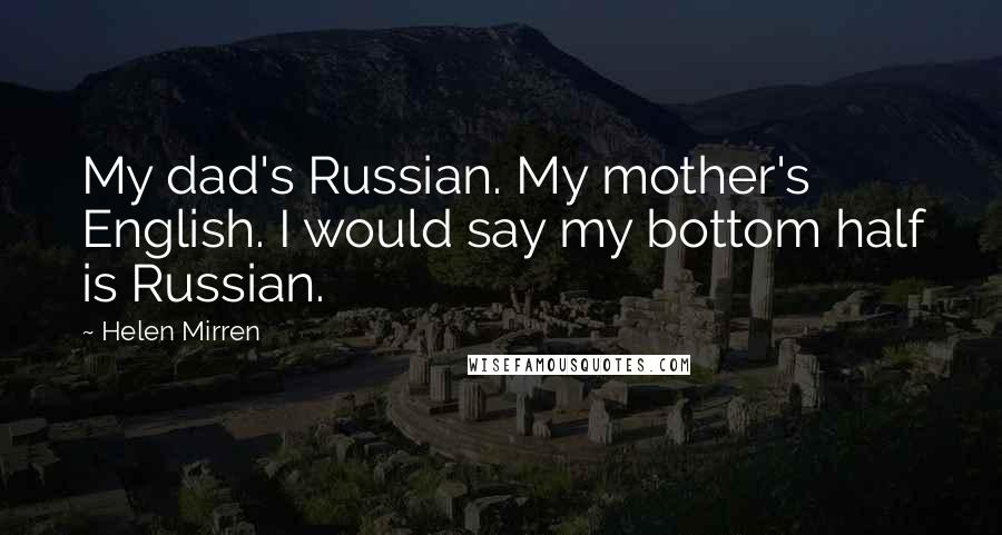 Helen Mirren Quotes: My dad's Russian. My mother's English. I would say my bottom half is Russian.
