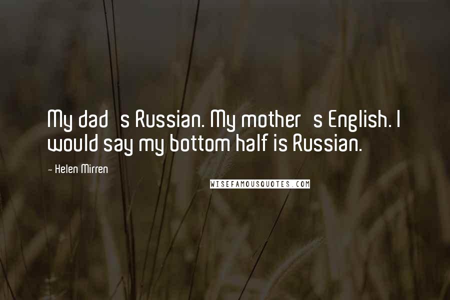 Helen Mirren Quotes: My dad's Russian. My mother's English. I would say my bottom half is Russian.