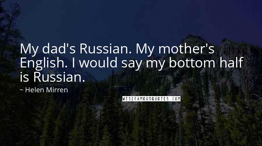 Helen Mirren Quotes: My dad's Russian. My mother's English. I would say my bottom half is Russian.