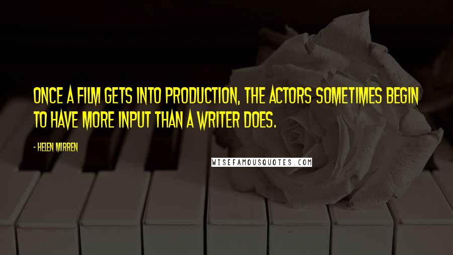 Helen Mirren Quotes: Once a film gets into production, the actors sometimes begin to have more input than a writer does.