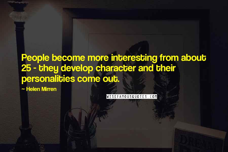 Helen Mirren Quotes: People become more interesting from about 25 - they develop character and their personalities come out.