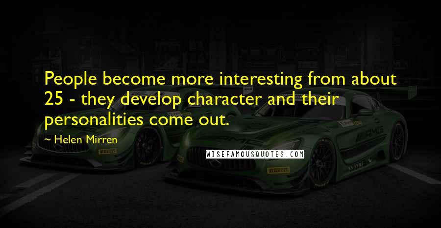 Helen Mirren Quotes: People become more interesting from about 25 - they develop character and their personalities come out.