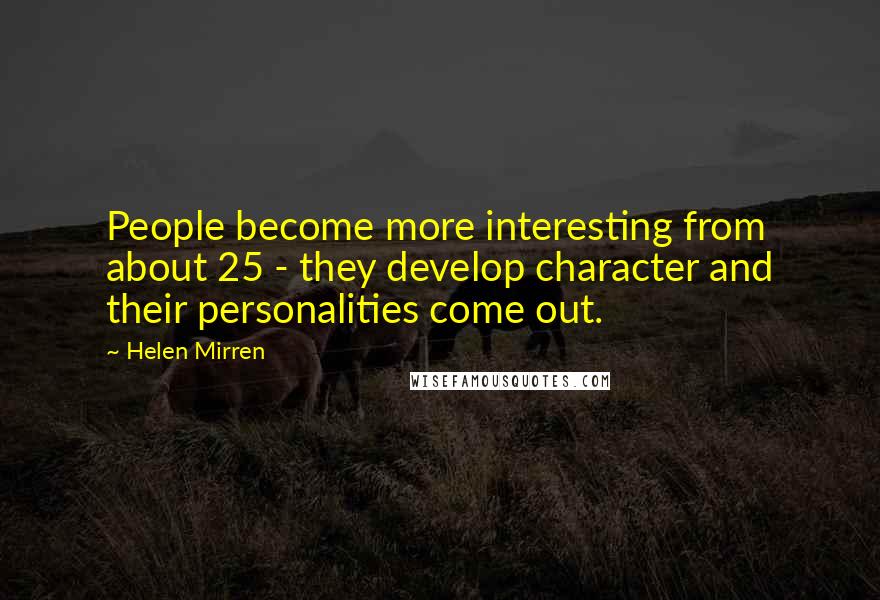 Helen Mirren Quotes: People become more interesting from about 25 - they develop character and their personalities come out.