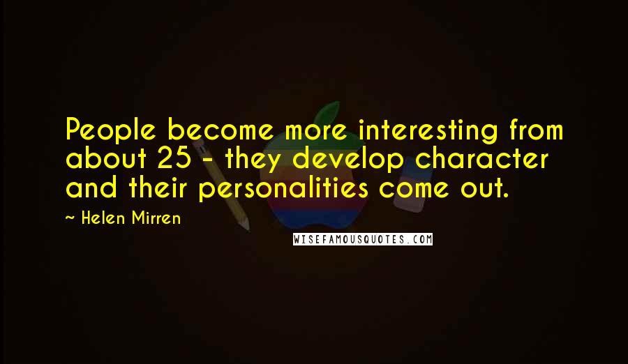 Helen Mirren Quotes: People become more interesting from about 25 - they develop character and their personalities come out.