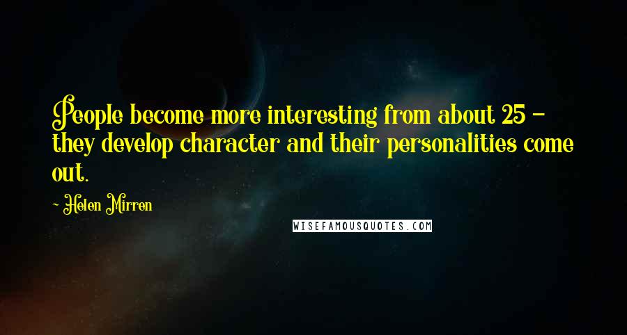 Helen Mirren Quotes: People become more interesting from about 25 - they develop character and their personalities come out.