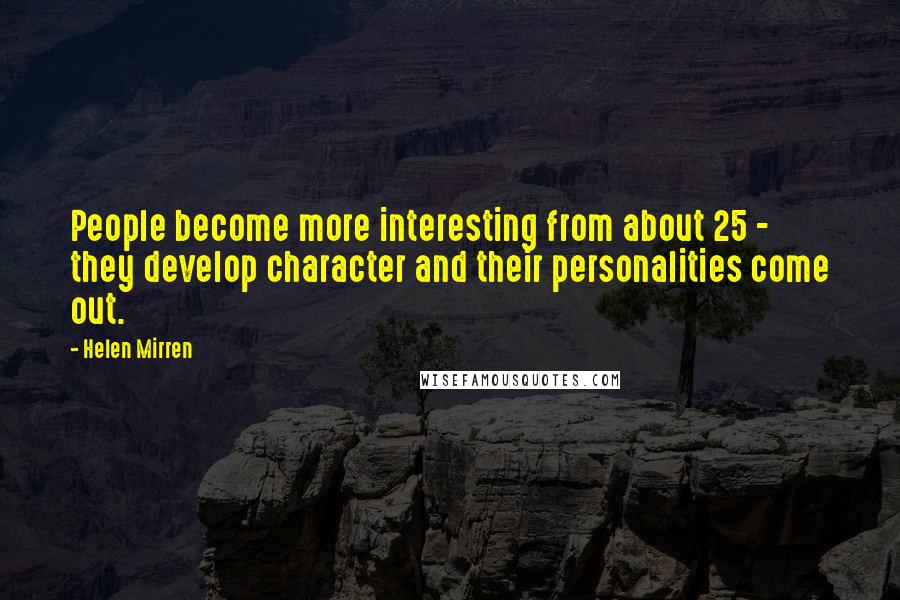 Helen Mirren Quotes: People become more interesting from about 25 - they develop character and their personalities come out.