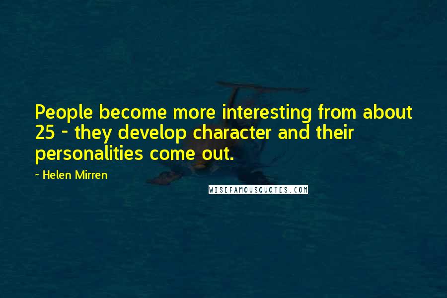 Helen Mirren Quotes: People become more interesting from about 25 - they develop character and their personalities come out.