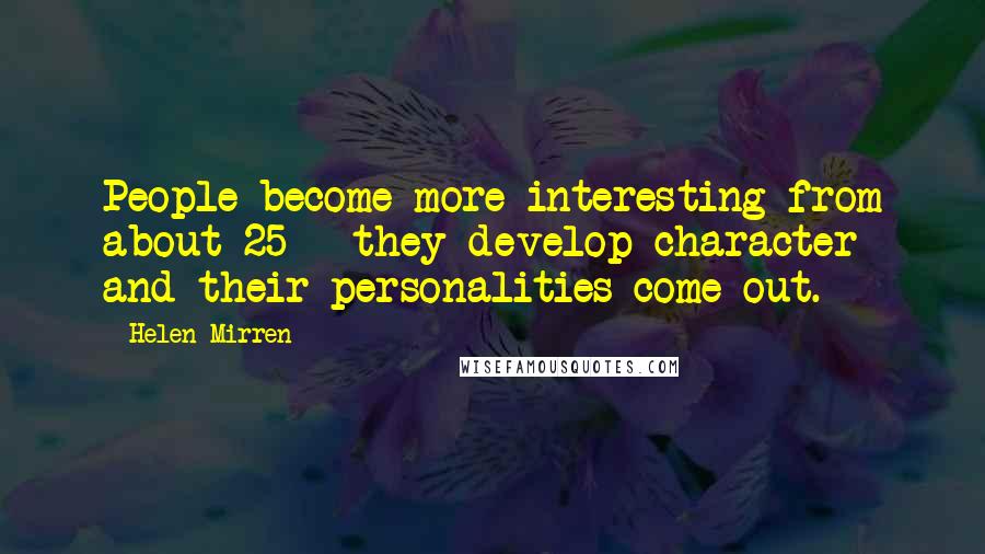 Helen Mirren Quotes: People become more interesting from about 25 - they develop character and their personalities come out.