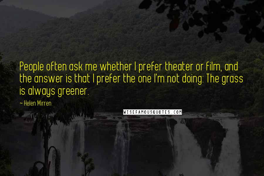 Helen Mirren Quotes: People often ask me whether I prefer theater or film, and the answer is that I prefer the one I'm not doing: The grass is always greener.