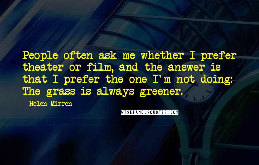 Helen Mirren Quotes: People often ask me whether I prefer theater or film, and the answer is that I prefer the one I'm not doing: The grass is always greener.