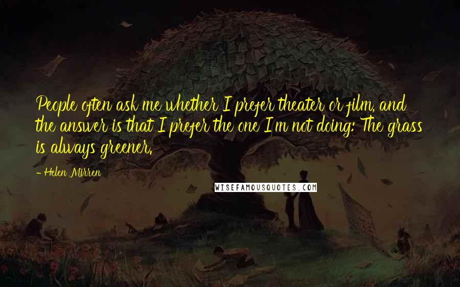 Helen Mirren Quotes: People often ask me whether I prefer theater or film, and the answer is that I prefer the one I'm not doing: The grass is always greener.
