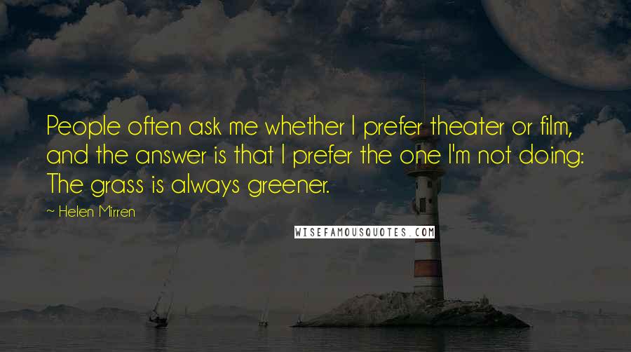 Helen Mirren Quotes: People often ask me whether I prefer theater or film, and the answer is that I prefer the one I'm not doing: The grass is always greener.