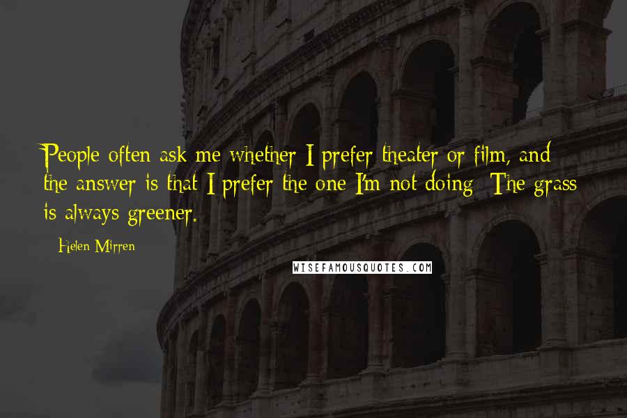 Helen Mirren Quotes: People often ask me whether I prefer theater or film, and the answer is that I prefer the one I'm not doing: The grass is always greener.