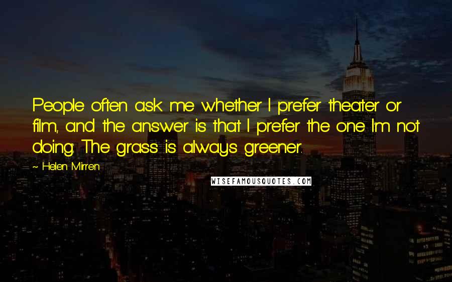 Helen Mirren Quotes: People often ask me whether I prefer theater or film, and the answer is that I prefer the one I'm not doing: The grass is always greener.