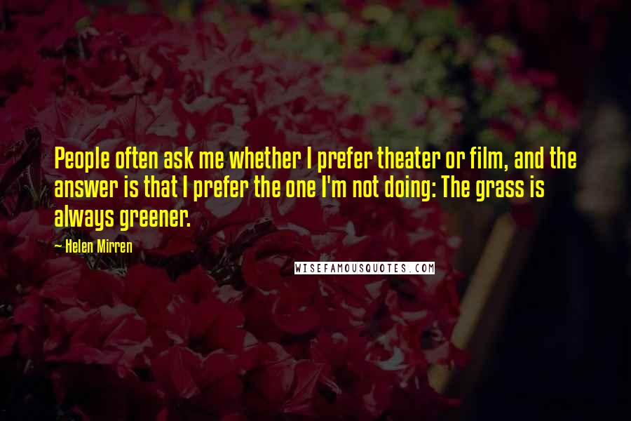 Helen Mirren Quotes: People often ask me whether I prefer theater or film, and the answer is that I prefer the one I'm not doing: The grass is always greener.