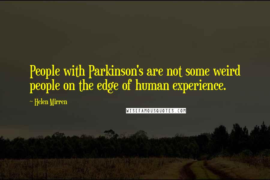 Helen Mirren Quotes: People with Parkinson's are not some weird people on the edge of human experience.