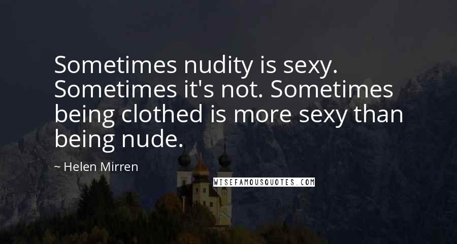 Helen Mirren Quotes: Sometimes nudity is sexy. Sometimes it's not. Sometimes being clothed is more sexy than being nude.