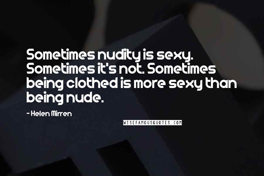 Helen Mirren Quotes: Sometimes nudity is sexy. Sometimes it's not. Sometimes being clothed is more sexy than being nude.