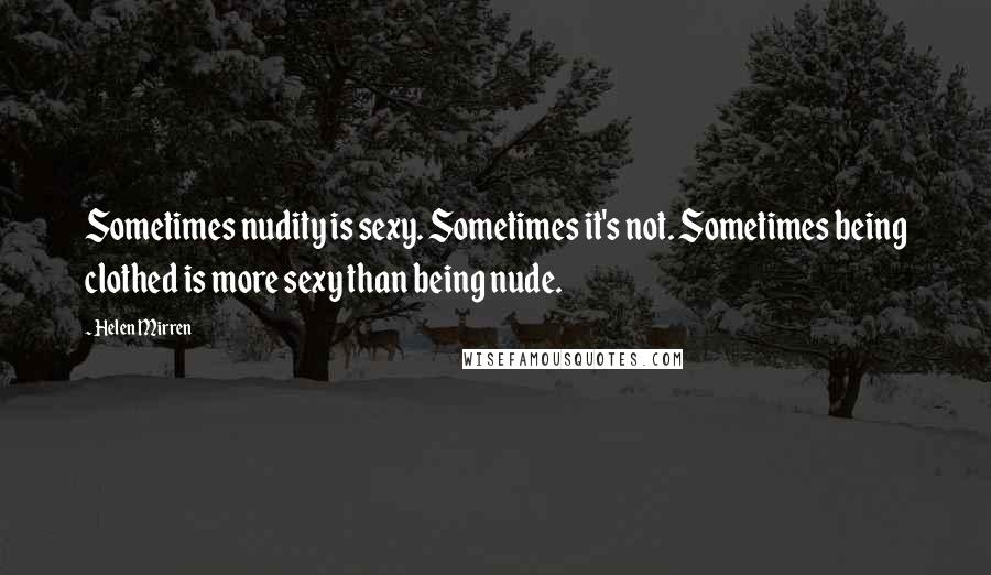 Helen Mirren Quotes: Sometimes nudity is sexy. Sometimes it's not. Sometimes being clothed is more sexy than being nude.