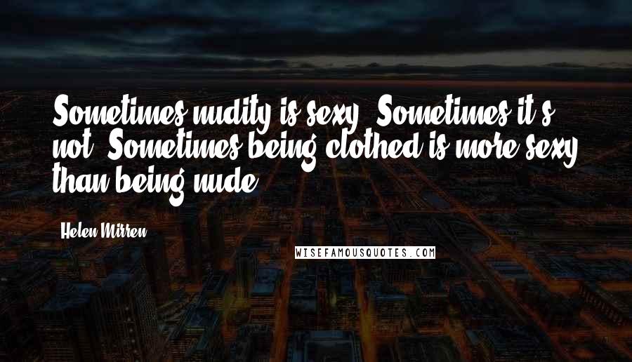 Helen Mirren Quotes: Sometimes nudity is sexy. Sometimes it's not. Sometimes being clothed is more sexy than being nude.