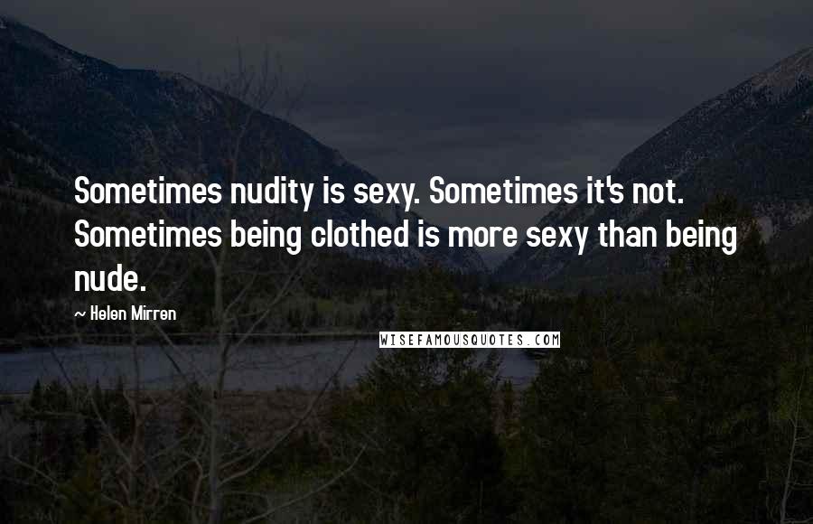 Helen Mirren Quotes: Sometimes nudity is sexy. Sometimes it's not. Sometimes being clothed is more sexy than being nude.