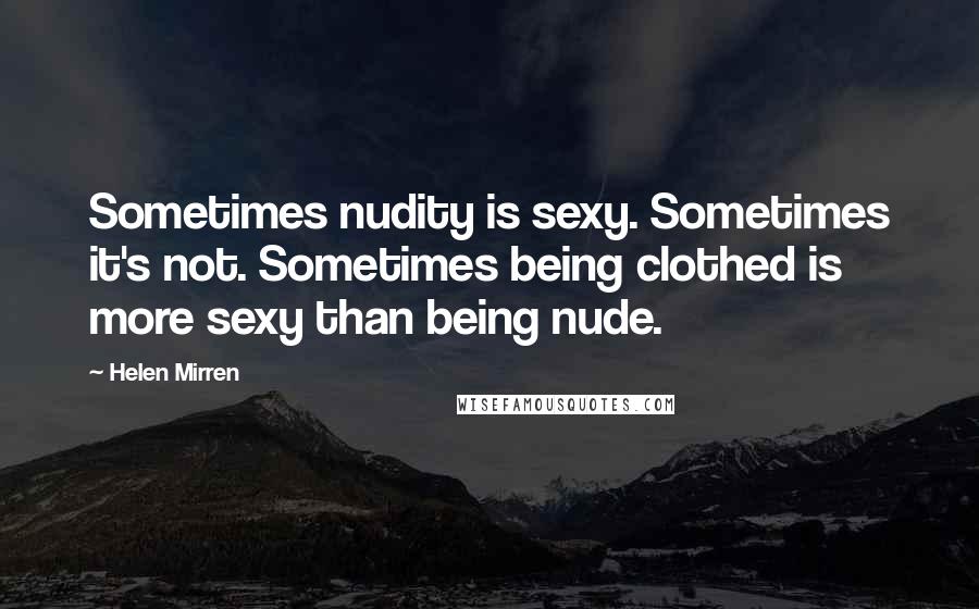 Helen Mirren Quotes: Sometimes nudity is sexy. Sometimes it's not. Sometimes being clothed is more sexy than being nude.