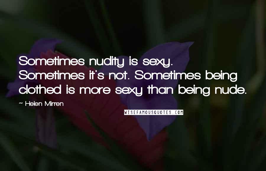 Helen Mirren Quotes: Sometimes nudity is sexy. Sometimes it's not. Sometimes being clothed is more sexy than being nude.