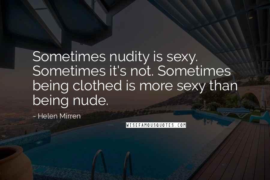 Helen Mirren Quotes: Sometimes nudity is sexy. Sometimes it's not. Sometimes being clothed is more sexy than being nude.