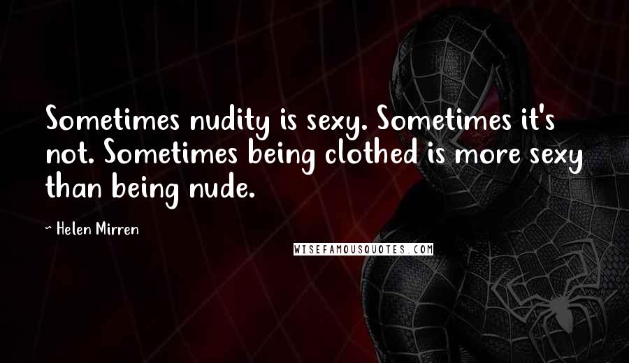 Helen Mirren Quotes: Sometimes nudity is sexy. Sometimes it's not. Sometimes being clothed is more sexy than being nude.