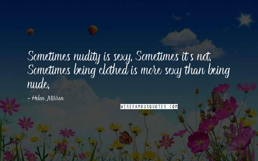 Helen Mirren Quotes: Sometimes nudity is sexy. Sometimes it's not. Sometimes being clothed is more sexy than being nude.