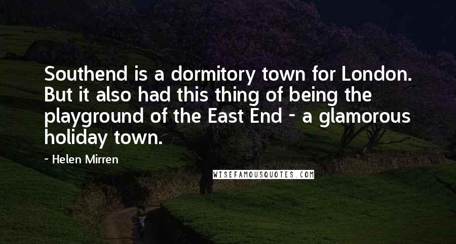 Helen Mirren Quotes: Southend is a dormitory town for London. But it also had this thing of being the playground of the East End - a glamorous holiday town.