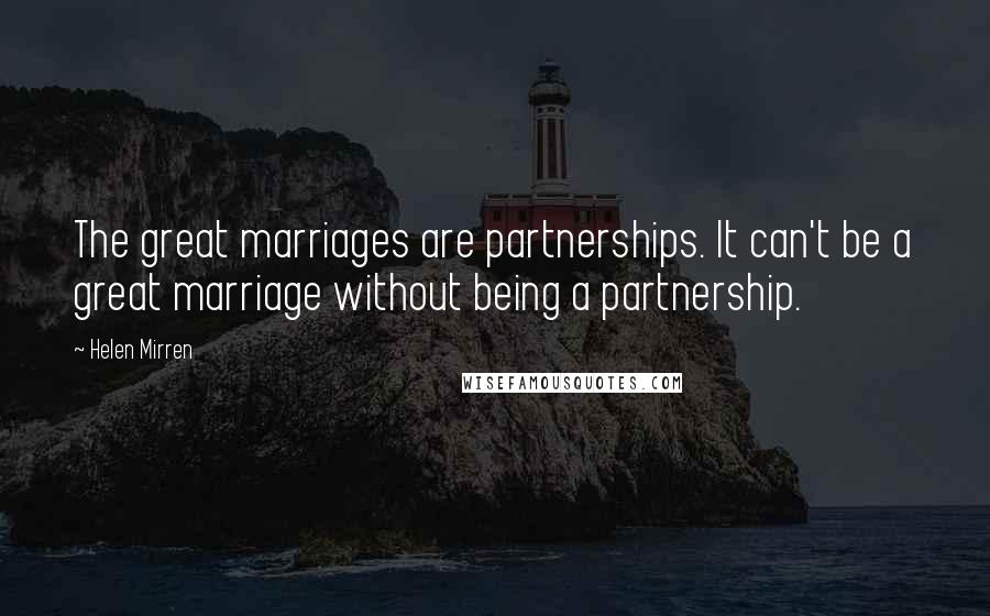 Helen Mirren Quotes: The great marriages are partnerships. It can't be a great marriage without being a partnership.