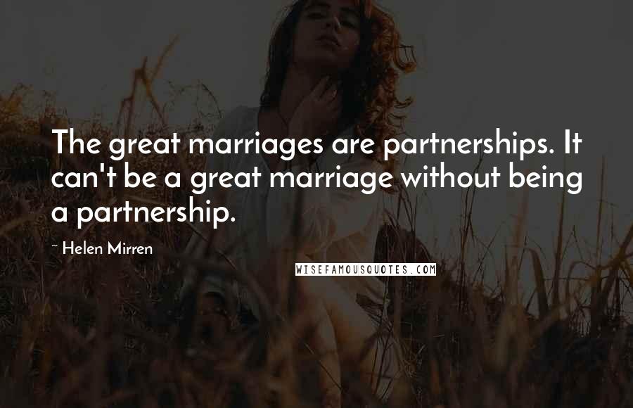 Helen Mirren Quotes: The great marriages are partnerships. It can't be a great marriage without being a partnership.