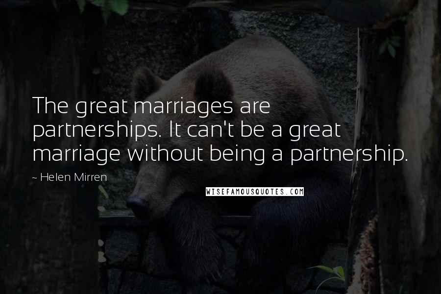 Helen Mirren Quotes: The great marriages are partnerships. It can't be a great marriage without being a partnership.