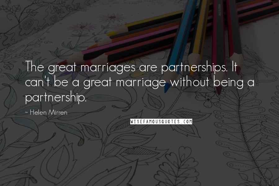 Helen Mirren Quotes: The great marriages are partnerships. It can't be a great marriage without being a partnership.