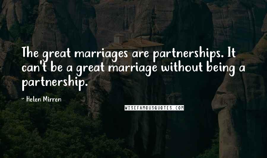 Helen Mirren Quotes: The great marriages are partnerships. It can't be a great marriage without being a partnership.