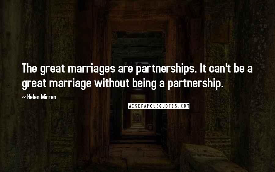 Helen Mirren Quotes: The great marriages are partnerships. It can't be a great marriage without being a partnership.