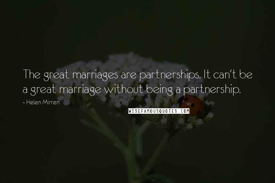 Helen Mirren Quotes: The great marriages are partnerships. It can't be a great marriage without being a partnership.