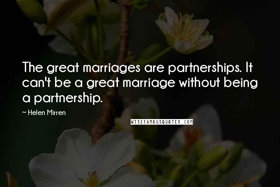 Helen Mirren Quotes: The great marriages are partnerships. It can't be a great marriage without being a partnership.