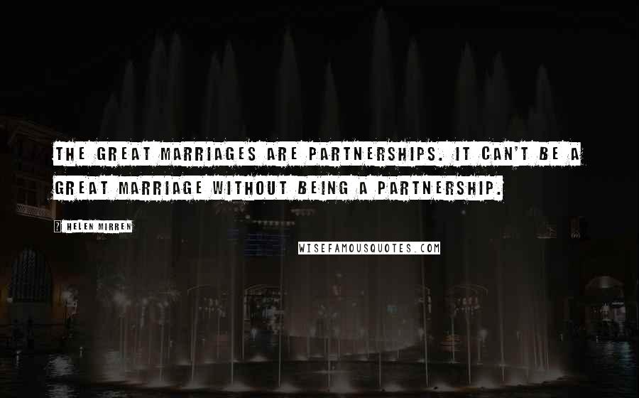 Helen Mirren Quotes: The great marriages are partnerships. It can't be a great marriage without being a partnership.