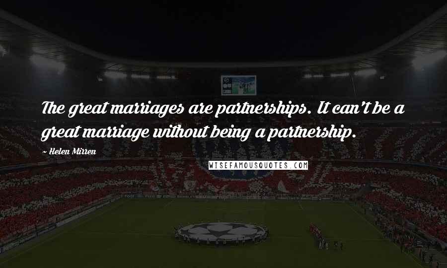Helen Mirren Quotes: The great marriages are partnerships. It can't be a great marriage without being a partnership.