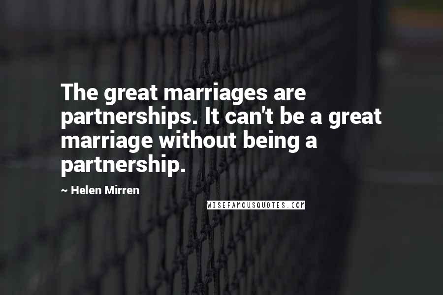 Helen Mirren Quotes: The great marriages are partnerships. It can't be a great marriage without being a partnership.