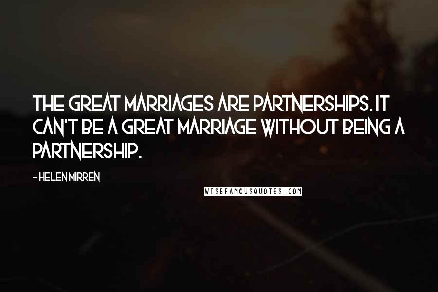 Helen Mirren Quotes: The great marriages are partnerships. It can't be a great marriage without being a partnership.