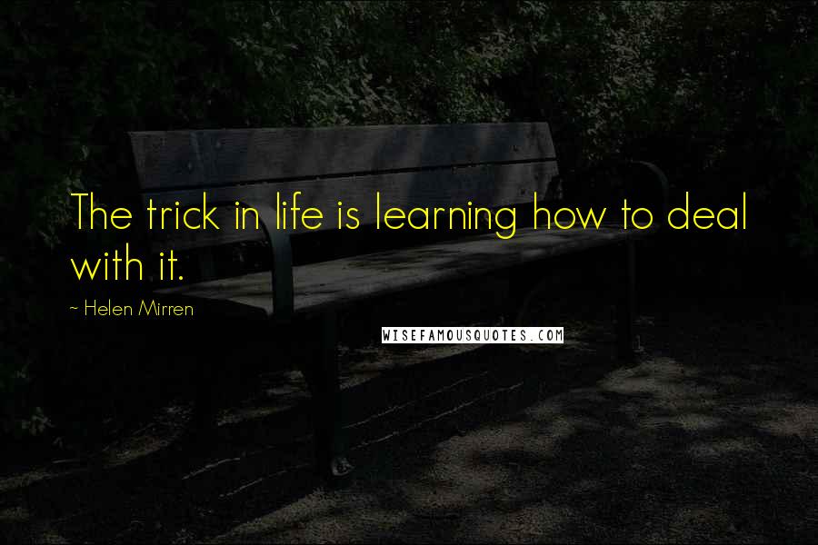 Helen Mirren Quotes: The trick in life is learning how to deal with it.