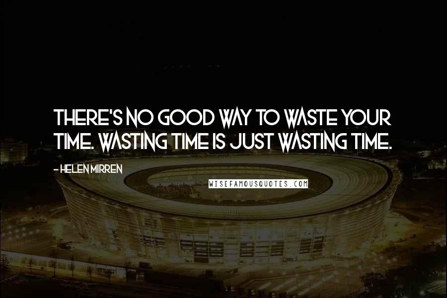 Helen Mirren Quotes: There's no good way to waste your time. Wasting time is just wasting time.