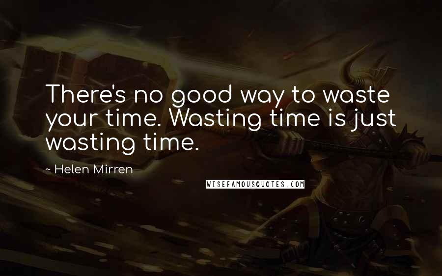 Helen Mirren Quotes: There's no good way to waste your time. Wasting time is just wasting time.